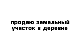 продаю земельный участок в деревне